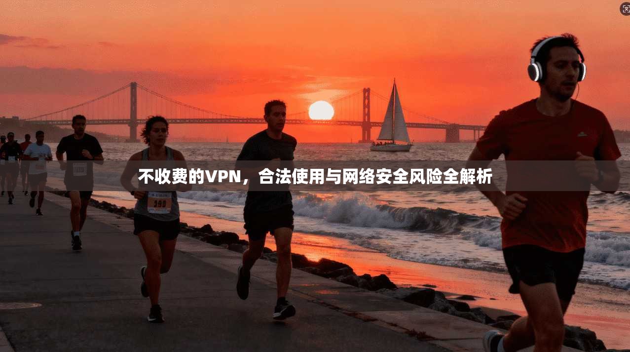 不收费的VPN,合法使用与网络安全风险全解析 不收费的VPN,合法使用与网络安全风险全解析
