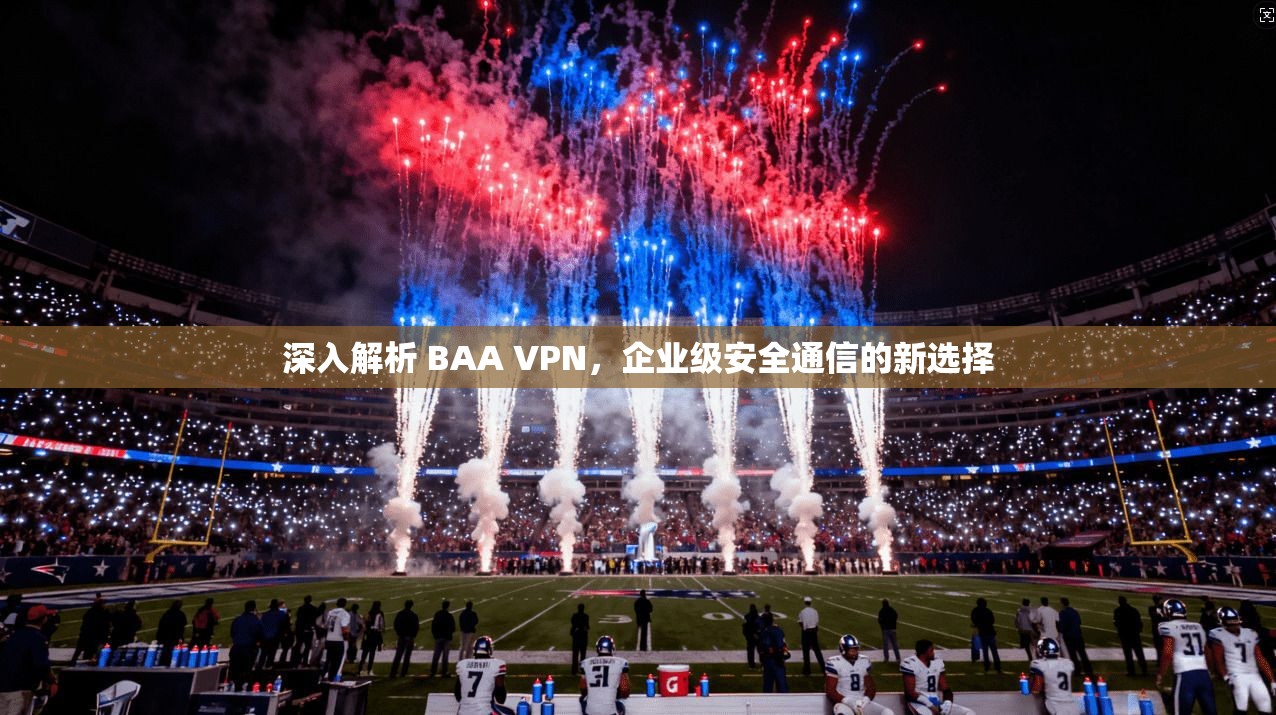 深入解析 BAA VPN,企业级安全通信的新选择 深入解析 BAA VPN,企业级安全通信的新选择