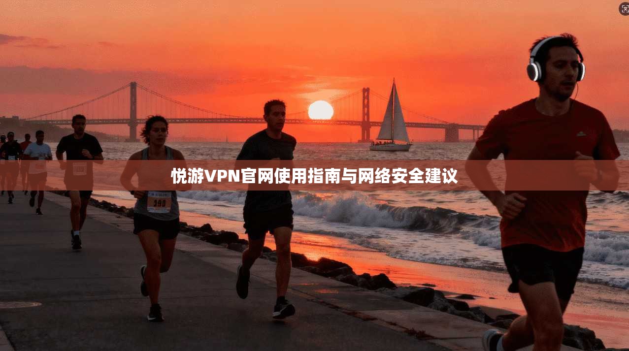 悦游VPN官网使用指南与网络安全建议