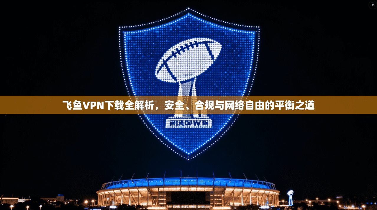 飞鱼VPN下载全解析,安全、合规与网络自由的平衡之道