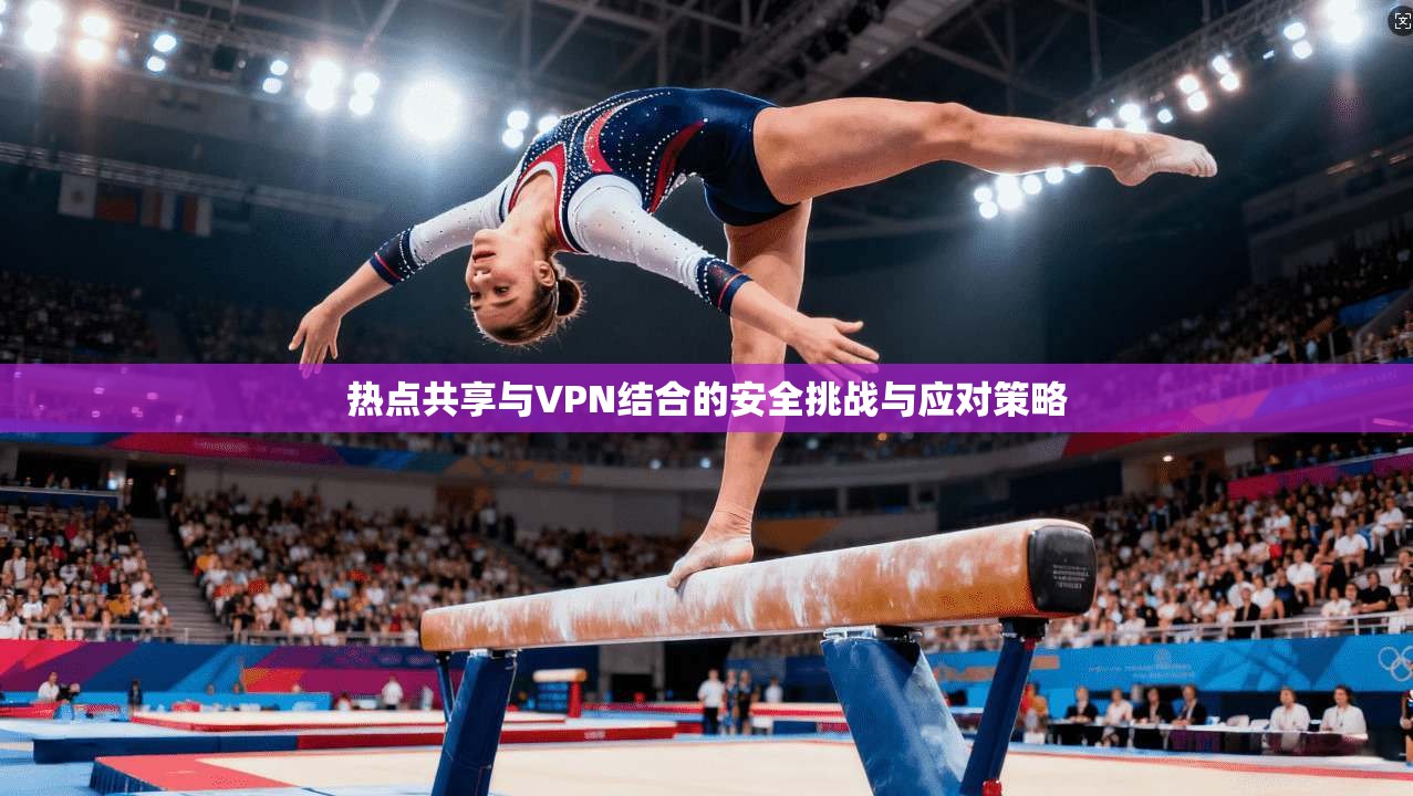 热点共享与VPN结合的安全挑战与应对策略 热点共享与VPN结合的安全挑战与应对策略