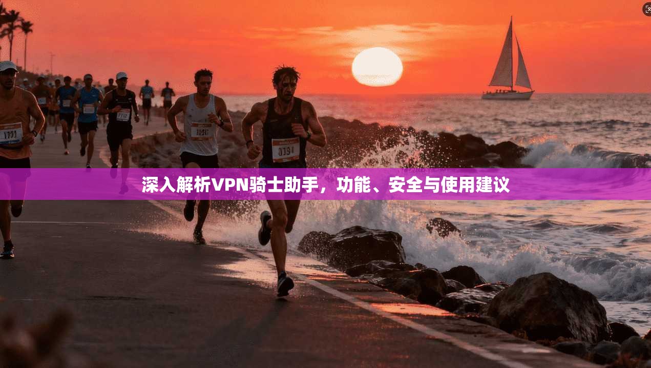 深入解析VPN骑士助手,功能、安全与使用建议