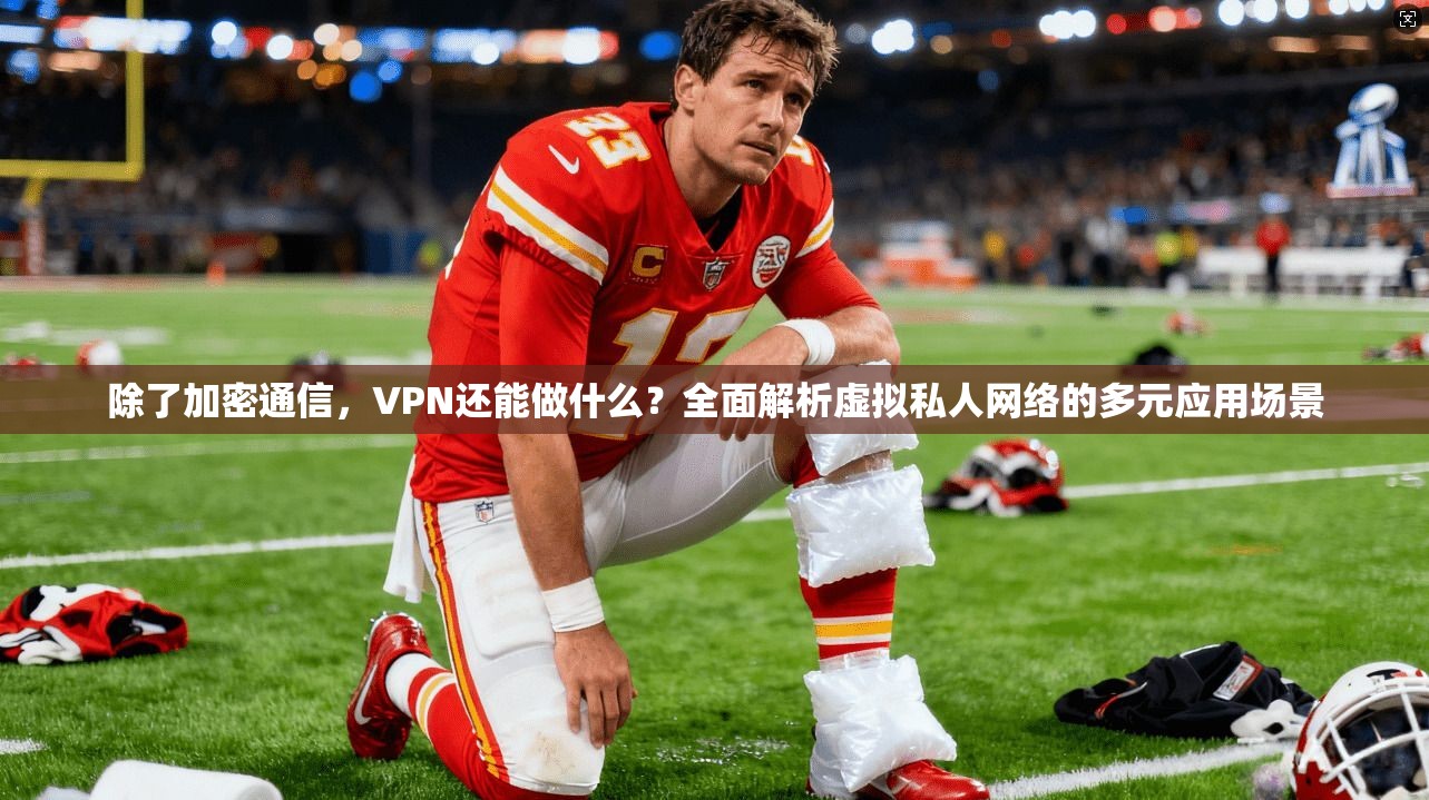 除了加密通信，VPN还能做什么？全面解析虚拟私人网络的多元应用场景