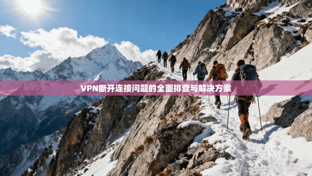 VPN断开连接问题的全面排查与解决方案 VPN断开连接问题的全面排查与解决方案