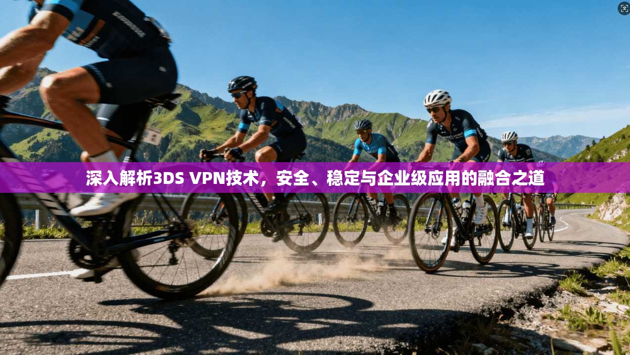 深入解析3DS VPN技术,安全、稳定与企业级应用的融合之道 深入解析3DS VPN技术,安全、稳定与企业级应用的融合之道