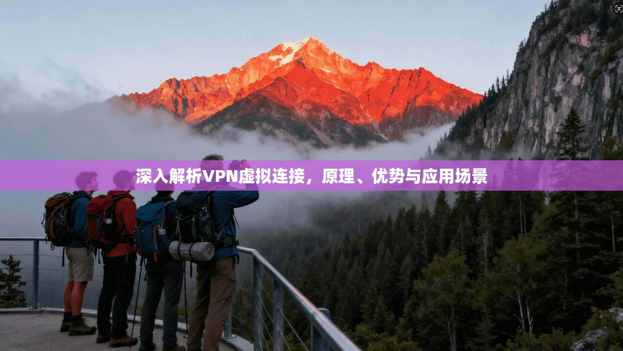 深入解析VPN虚拟连接，原理、优势与应用场景