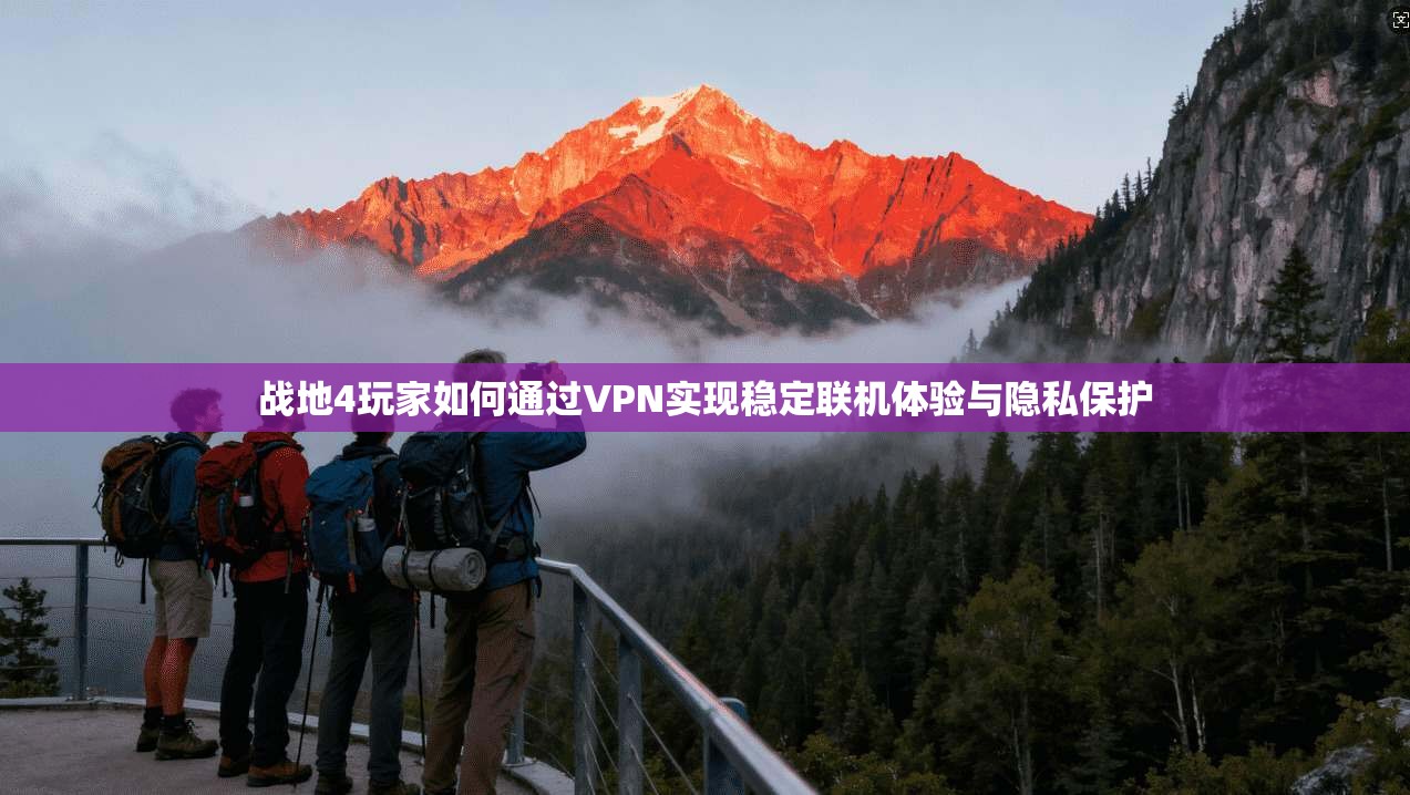 战地4玩家如何通过VPN实现稳定联机体验与隐私保护