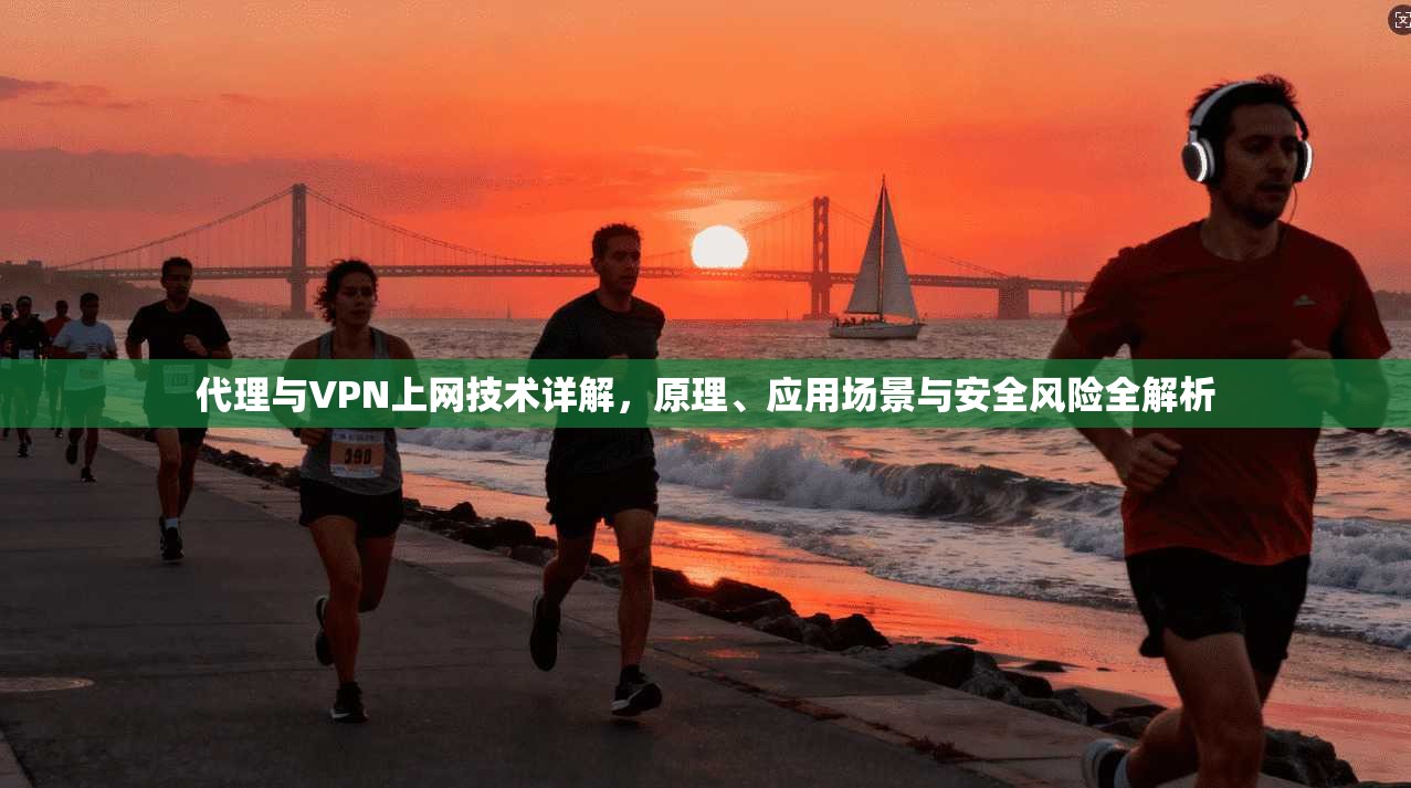 代理与VPN上网技术详解,原理、应用场景与安全风险全解析