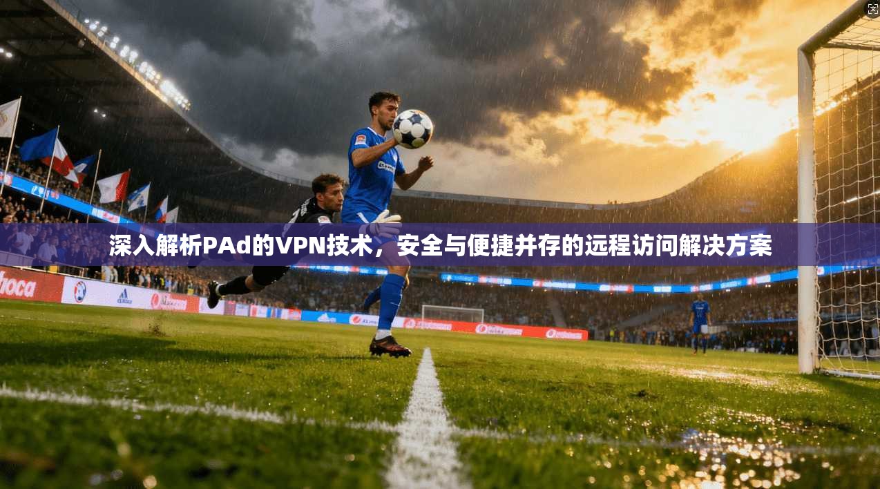 深入解析PAd的VPN技术,安全与便捷并存的远程访问解决方案