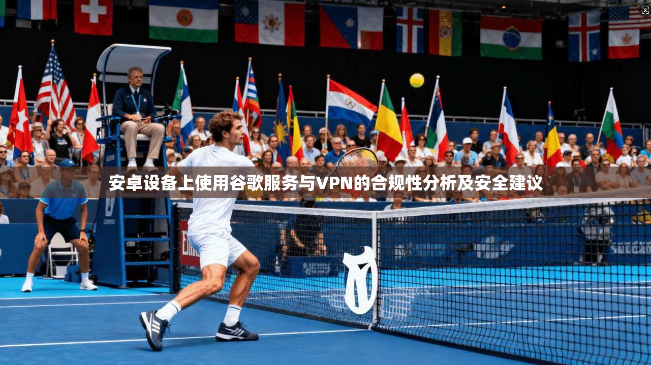 安卓设备上使用谷歌服务与VPN的合规性分析及安全建议 安卓设备上使用谷歌服务与VPN的合规性分析及安全建议