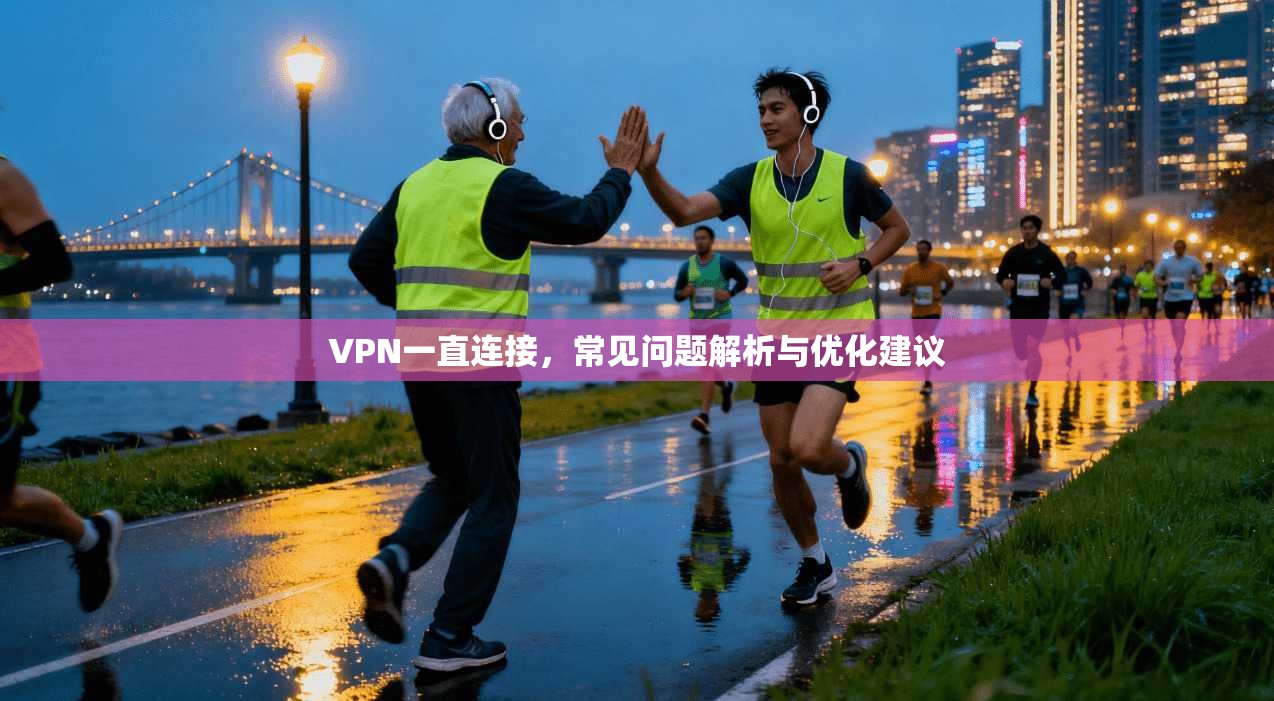 VPN一直连接，常见问题解析与优化建议
