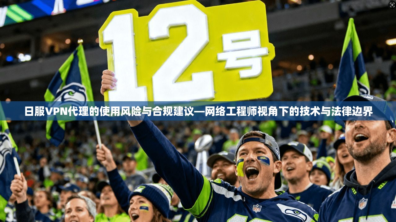 日服VPN代理的使用风险与合规建议—网络工程师视角下的技术与法律边界