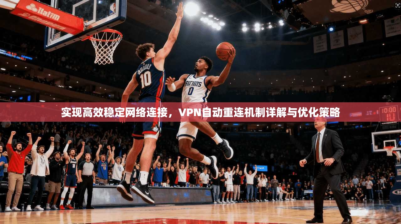 实现高效稳定网络连接,VPN自动重连机制详解与优化策略 实现高效稳定网络连接,VPN自动重连机制详解与优化策略