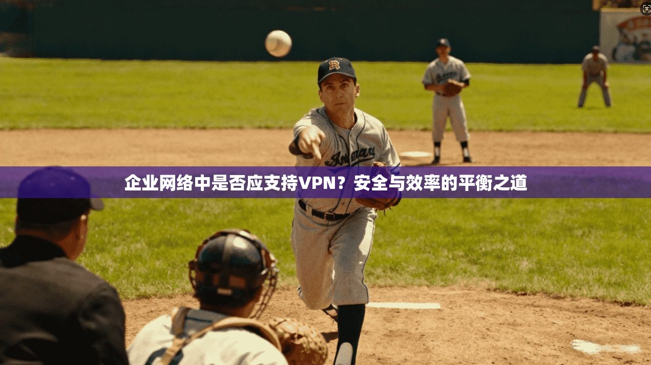 企业网络中是否应支持VPN？安全与效率的平衡之道
