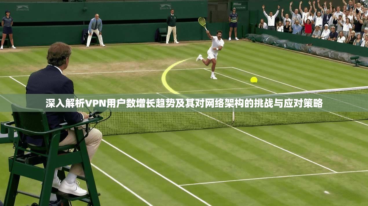 深入解析VPN用户数增长趋势及其对网络架构的挑战与应对策略