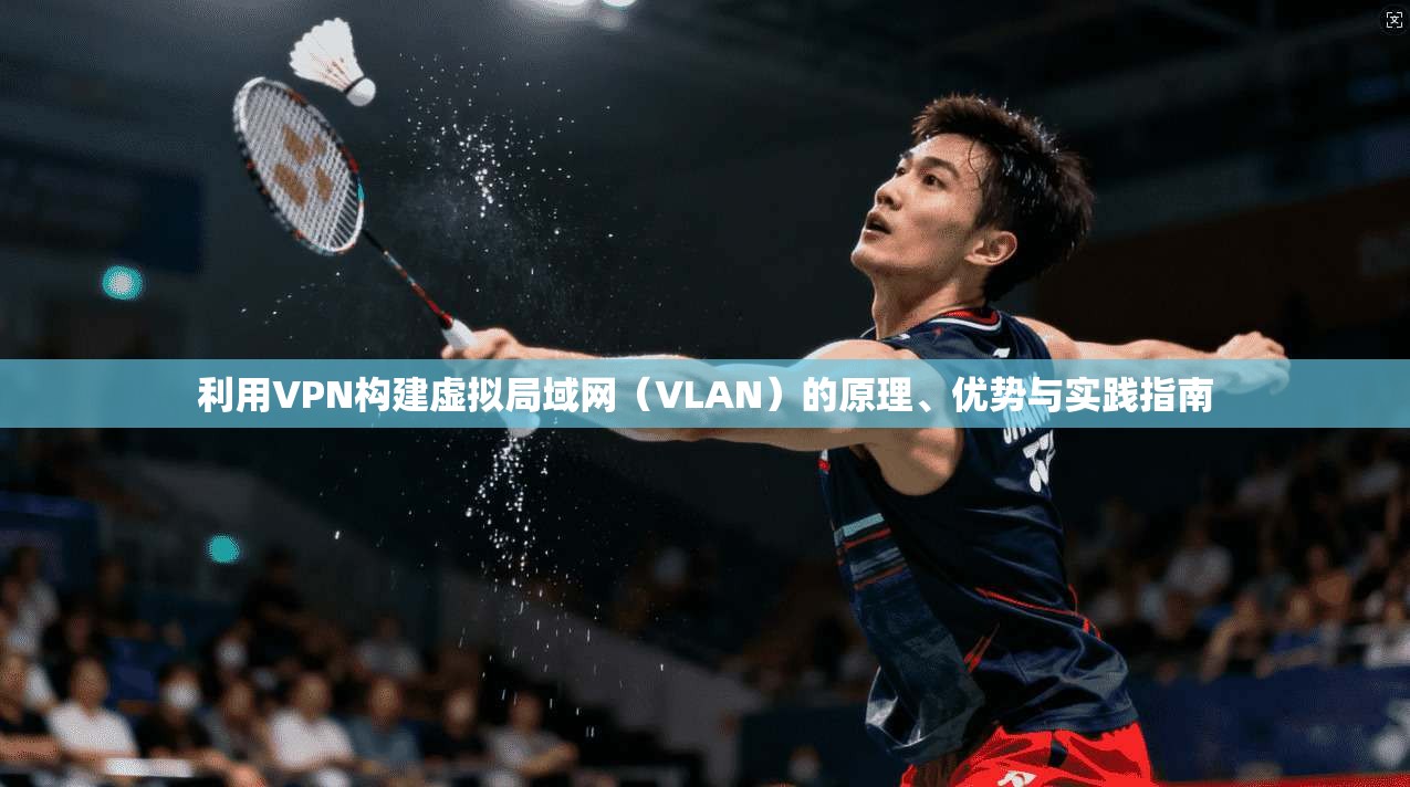 利用VPN构建虚拟局域网（VLAN）的原理、优势与实践指南
