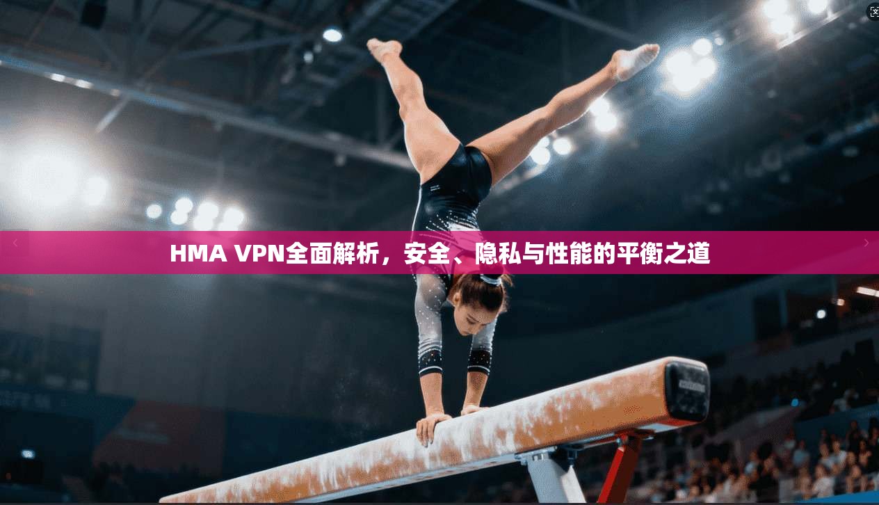HMA VPN全面解析，安全、隐私与性能的平衡之道