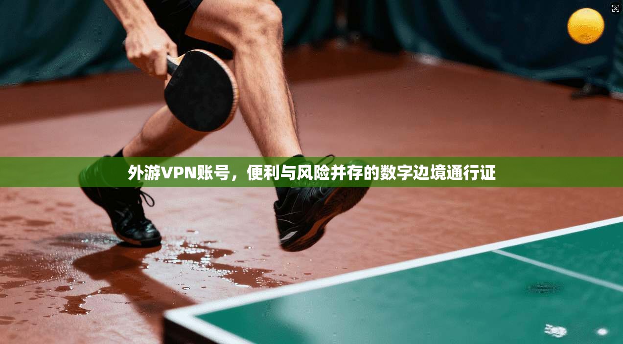外游VPN账号,便利与风险并存的数字边境通行证