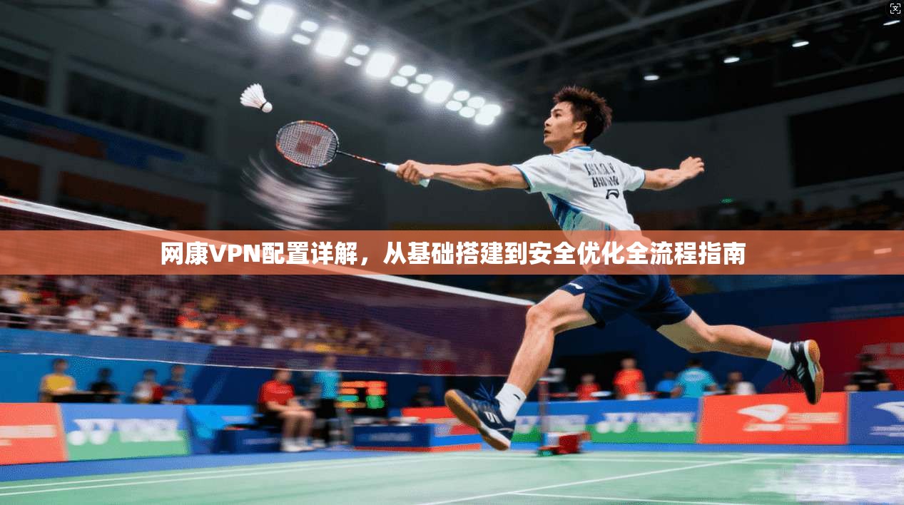 网康VPN配置详解，从基础搭建到安全优化全流程指南
