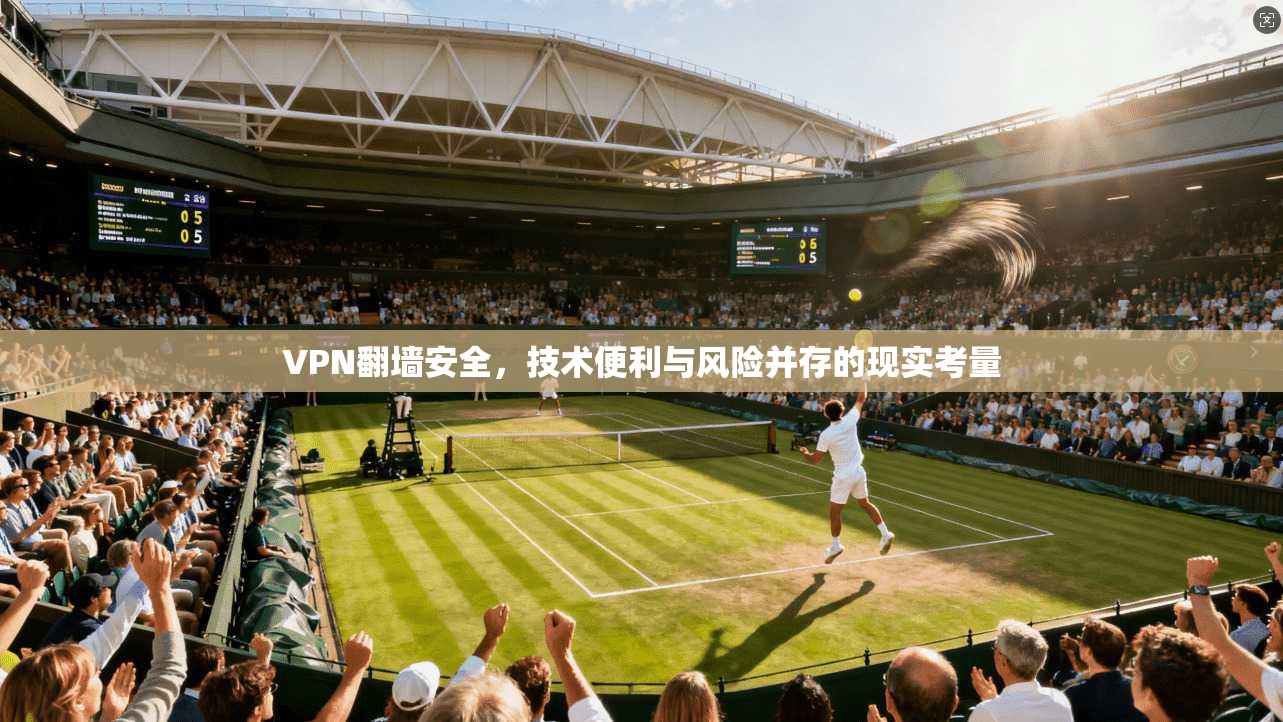 VPN翻墙安全,技术便利与风险并存的现实考量