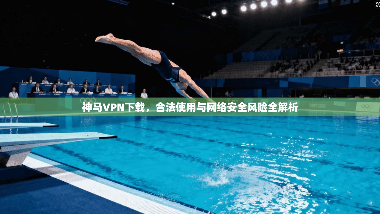 神马VPN下载,合法使用与网络安全风险全解析