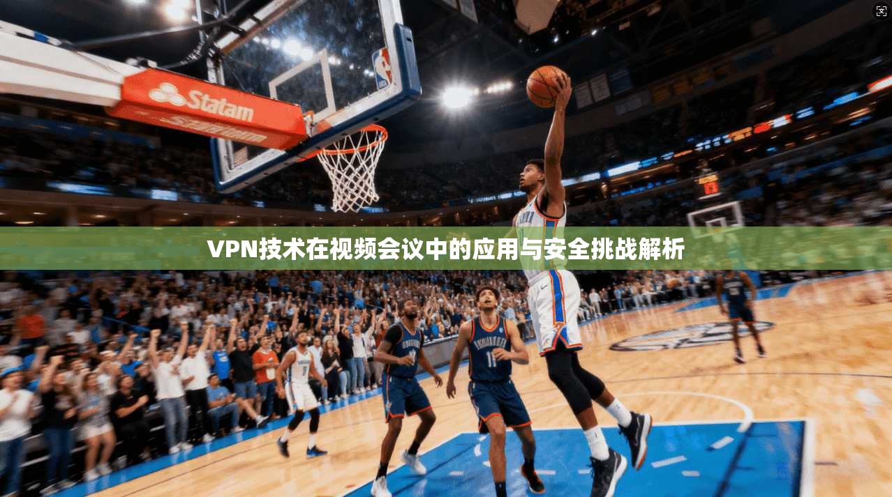 VPN技术在视频会议中的应用与安全挑战解析 VPN技术在视频会议中的应用与安全挑战解析