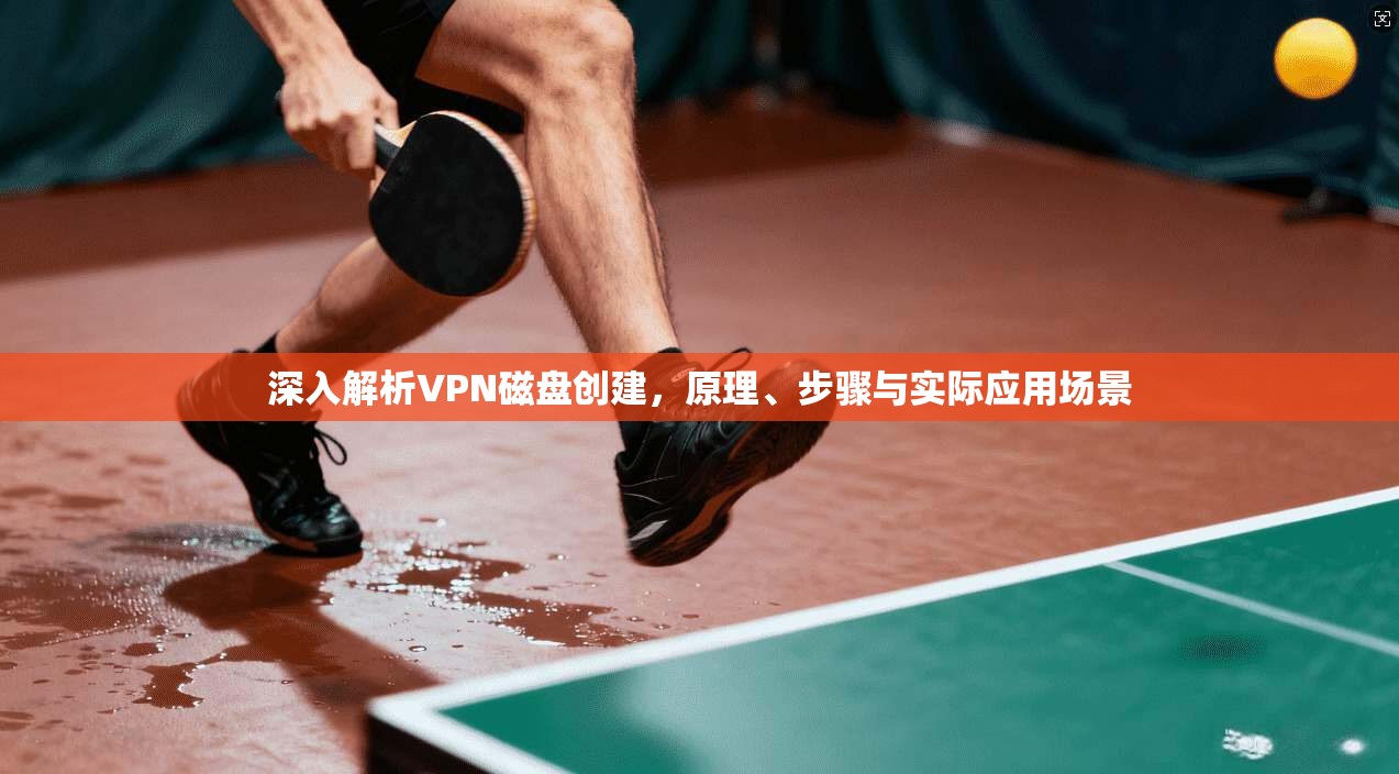 深入解析VPN磁盘创建,原理、步骤与实际应用场景
