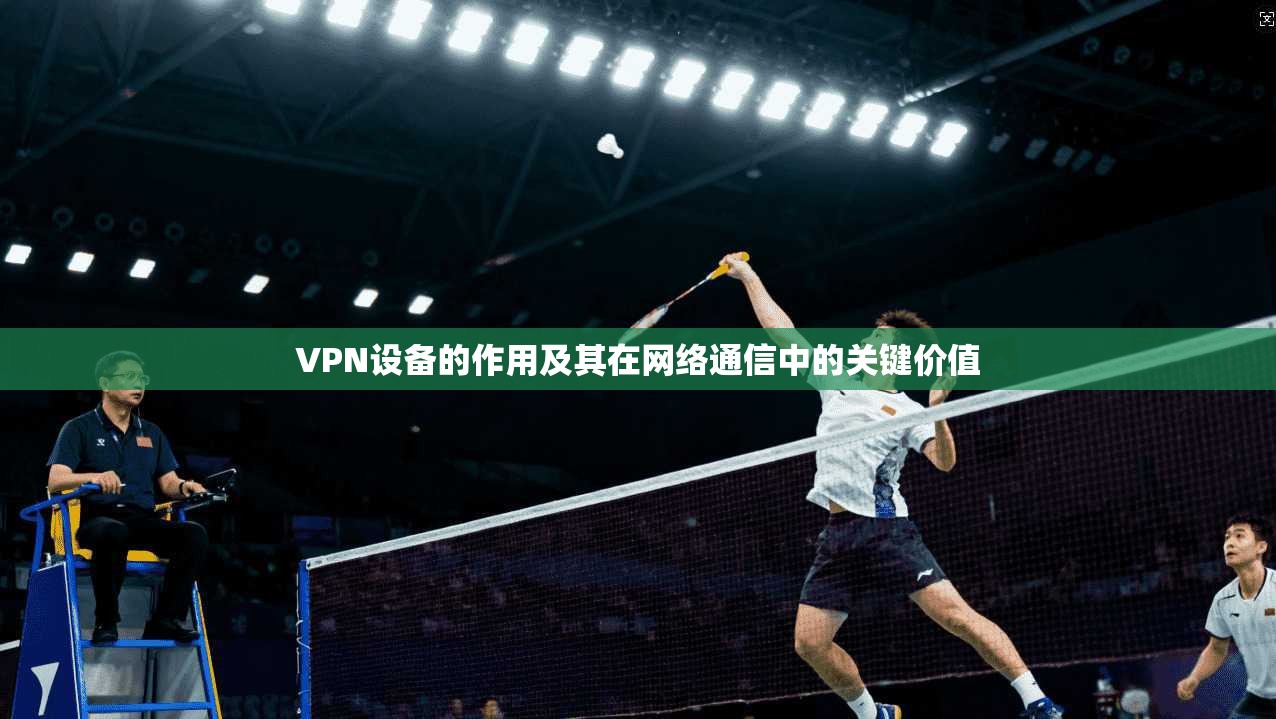 VPN设备的作用及其在网络通信中的关键价值