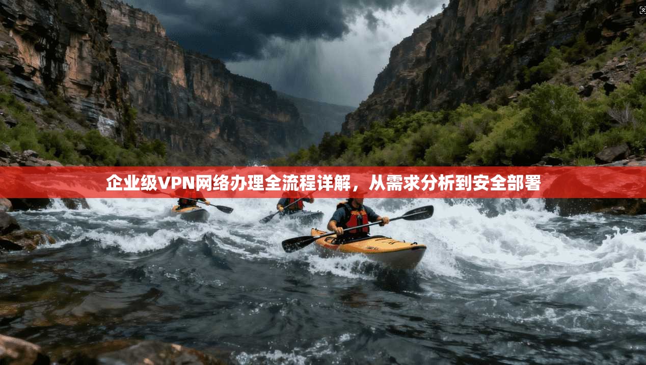 企业级VPN网络办理全流程详解，从需求分析到安全部署