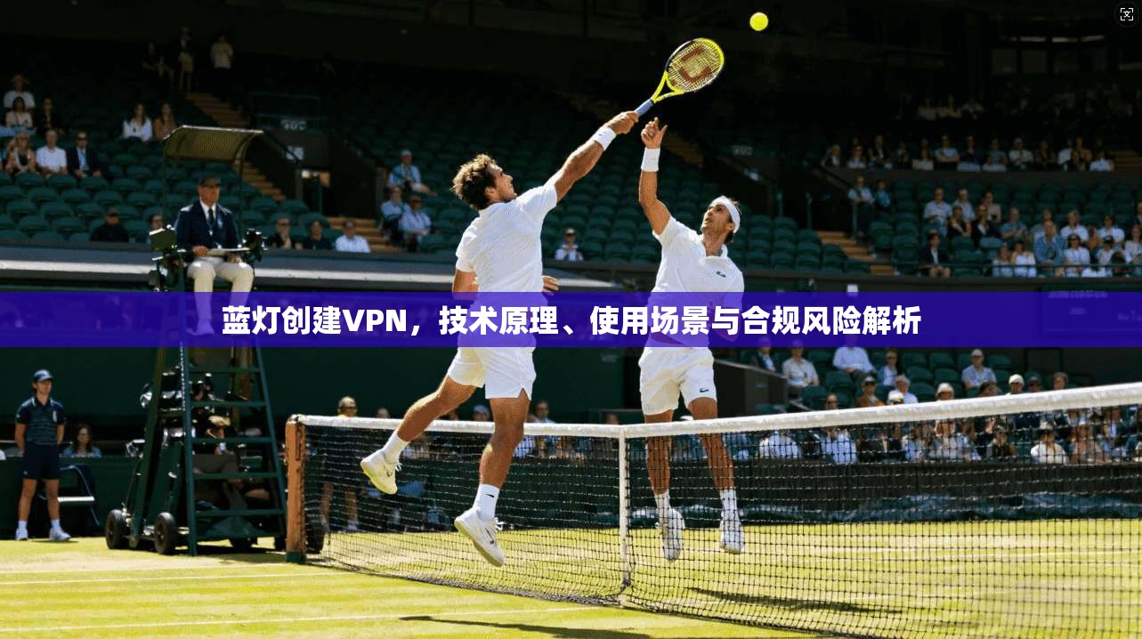 蓝灯创建VPN，技术原理、使用场景与合规风险解析