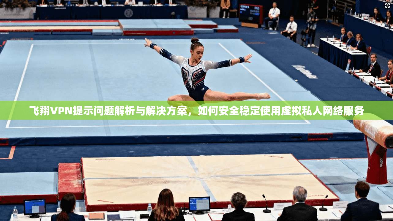 飞翔VPN提示问题解析与解决方案，如何安全稳定使用虚拟私人网络服务