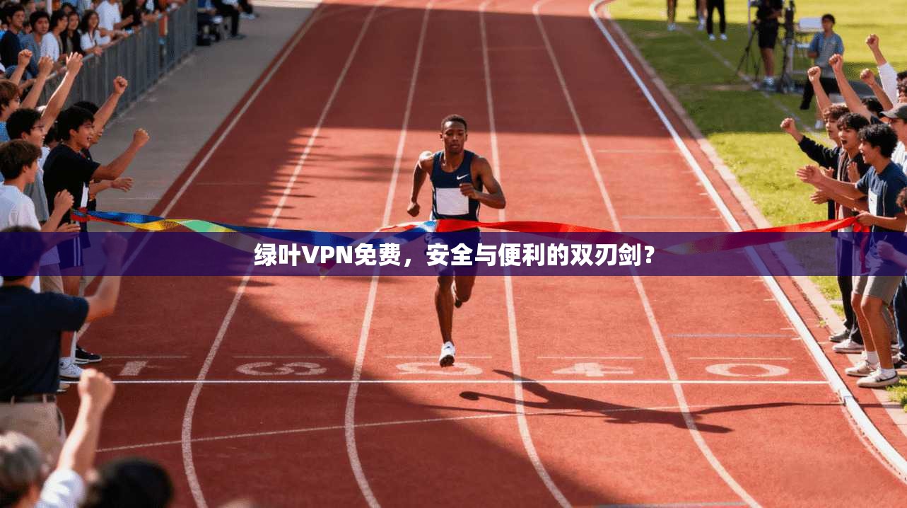 绿叶VPN免费，安全与便利的双刃剑？