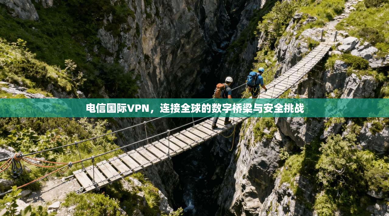 电信国际VPN,连接全球的数字桥梁与安全挑战 电信国际VPN,连接全球的数字桥梁与安全挑战