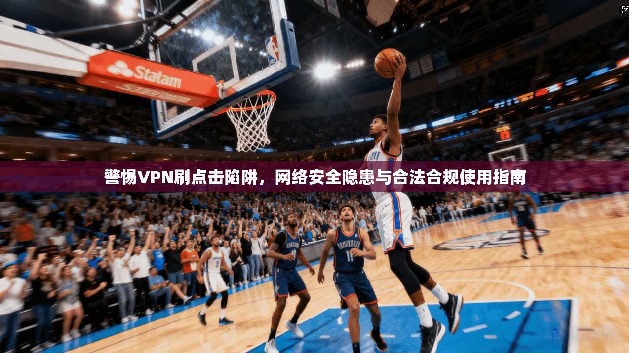 警惕VPN刷点击陷阱，网络安全隐患与合法合规使用指南