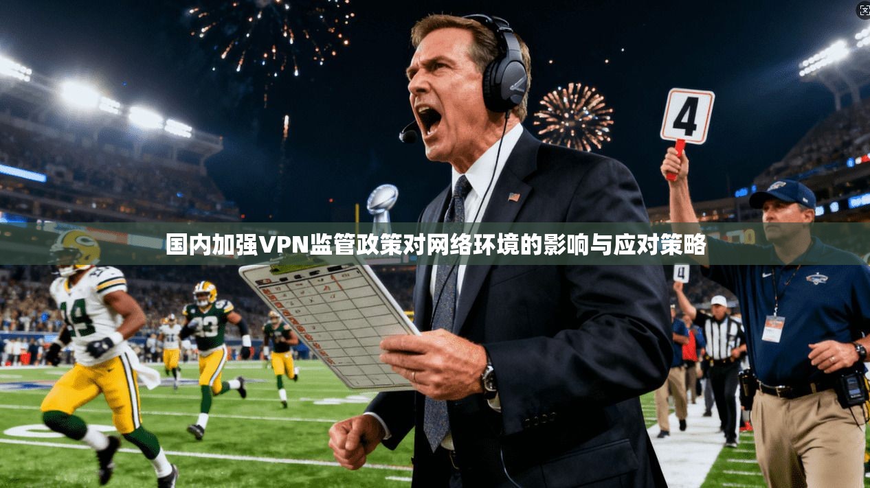 国内加强VPN监管政策对网络环境的影响与应对策略