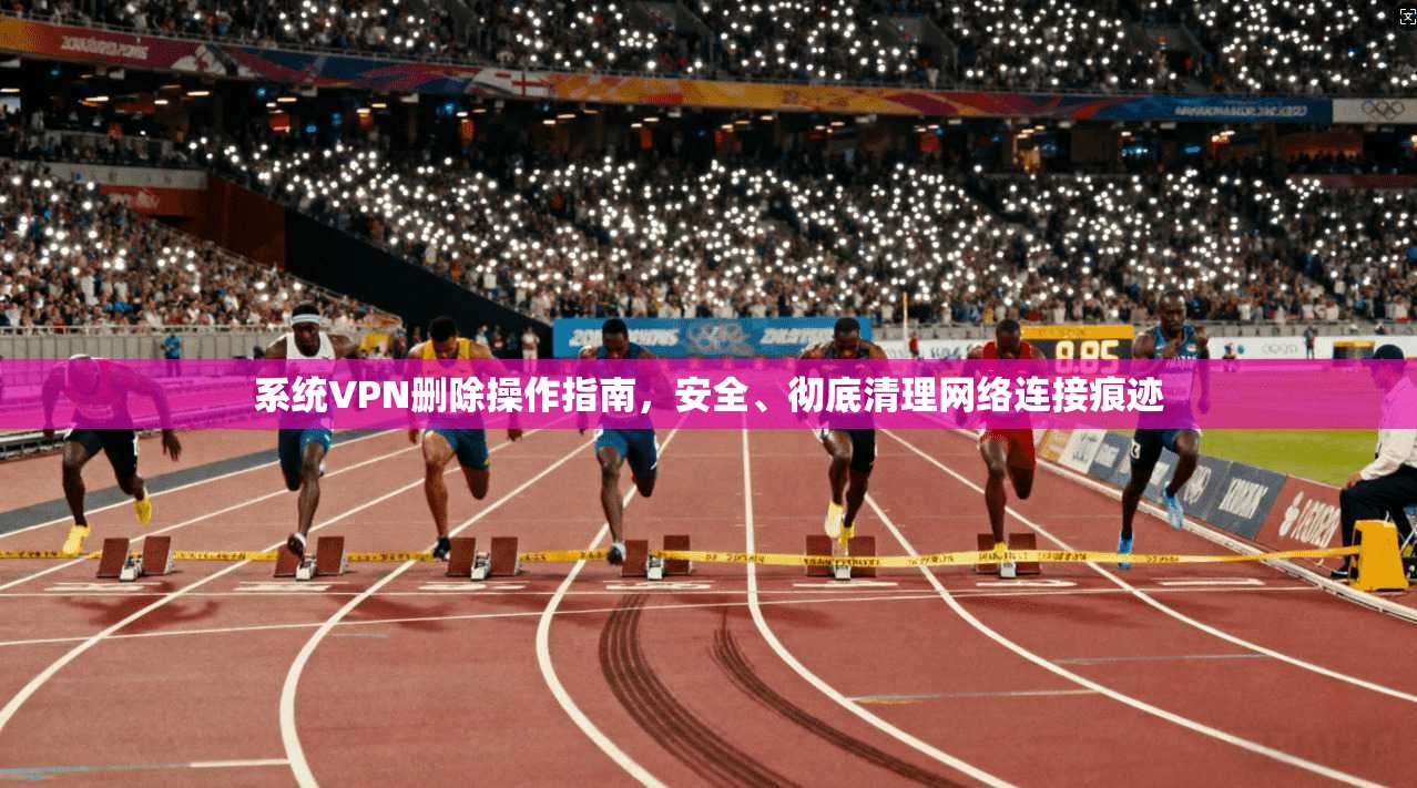 系统VPN删除操作指南,安全、彻底清理网络连接痕迹