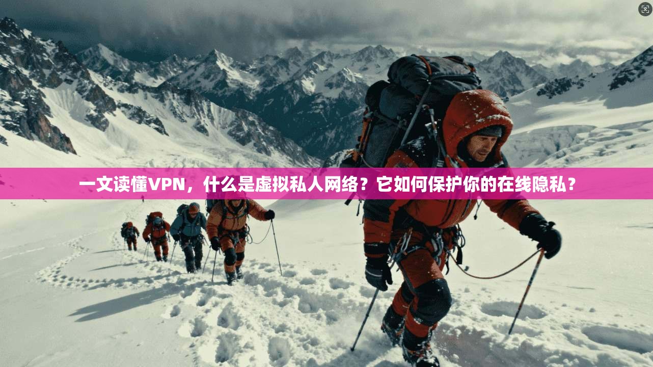 一文读懂VPN,什么是虚拟私人网络?它如何保护你的在线隐私?