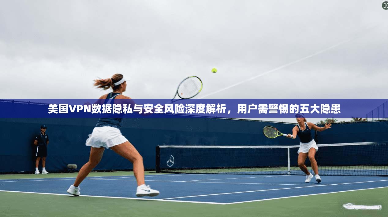 美国VPN数据隐私与安全风险深度解析,用户需警惕的五大隐患