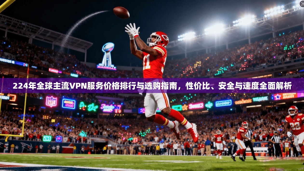 224年全球主流VPN服务价格排行与选购指南,性价比、安全与速度全面解析