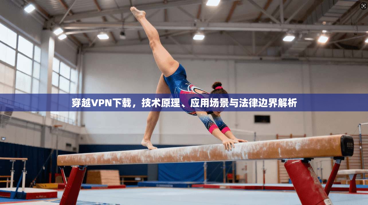 穿越VPN下载，技术原理、应用场景与法律边界解析