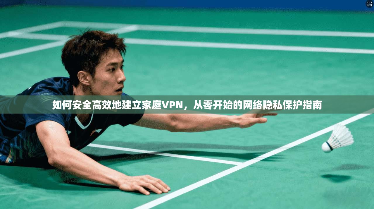 如何安全高效地建立家庭VPN，从零开始的网络隐私保护指南