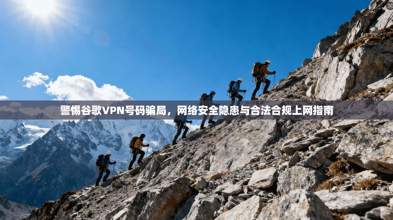 警惕谷歌VPN号码骗局，网络安全隐患与合法合规上网指南