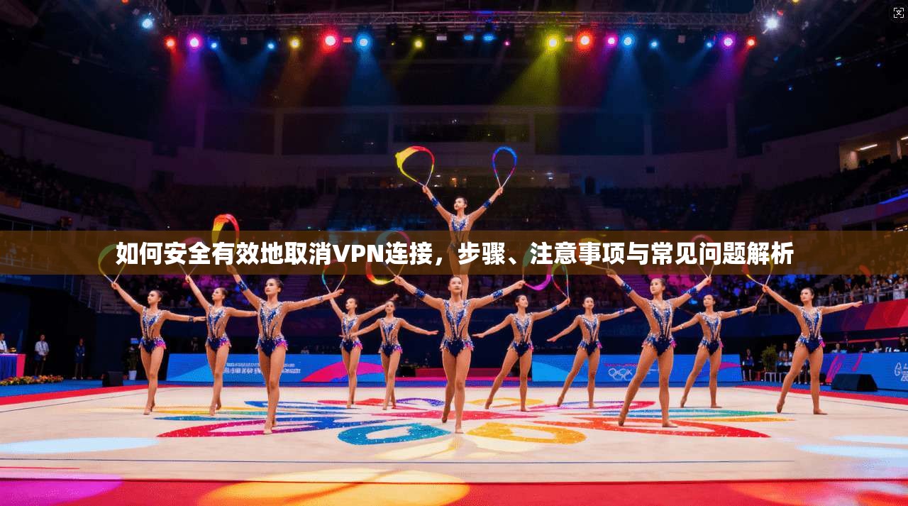 如何安全有效地取消VPN连接，步骤、注意事项与常见问题解析