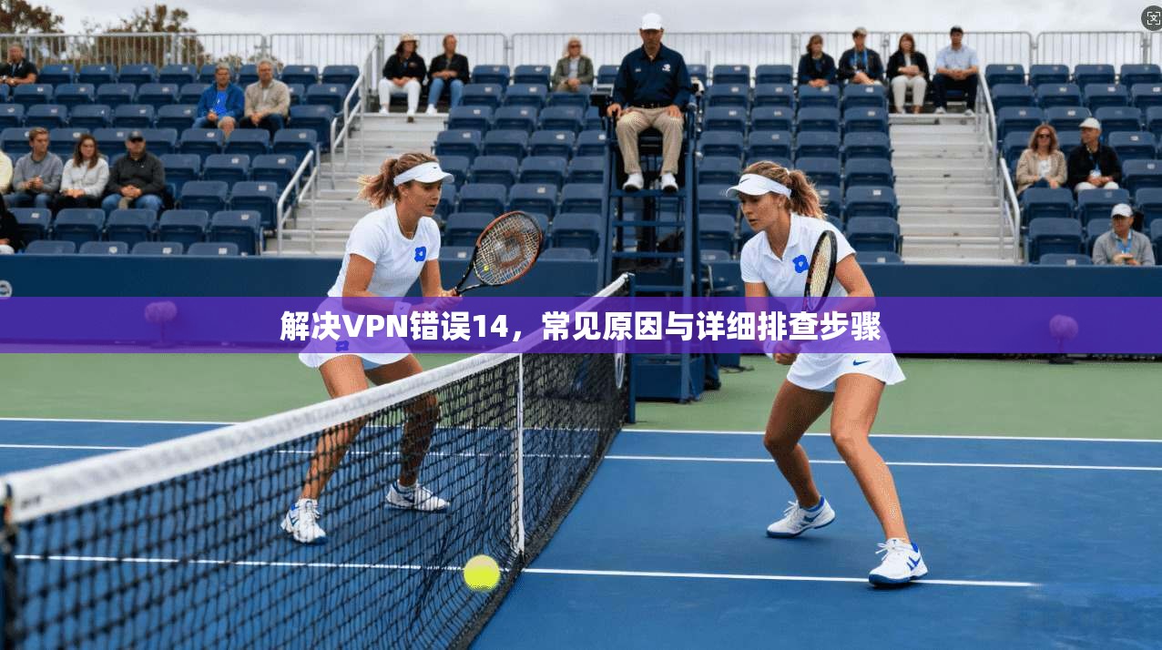 解决VPN错误14，常见原因与详细排查步骤