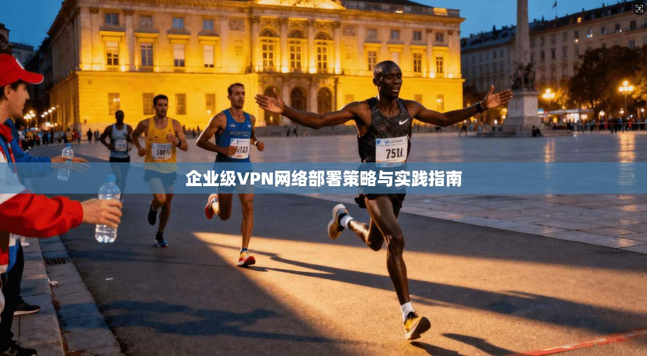 企业级VPN网络部署策略与实践指南