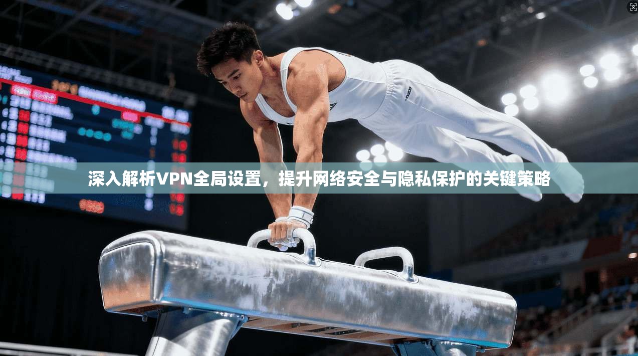 深入解析VPN全局设置，提升网络安全与隐私保护的关键策略