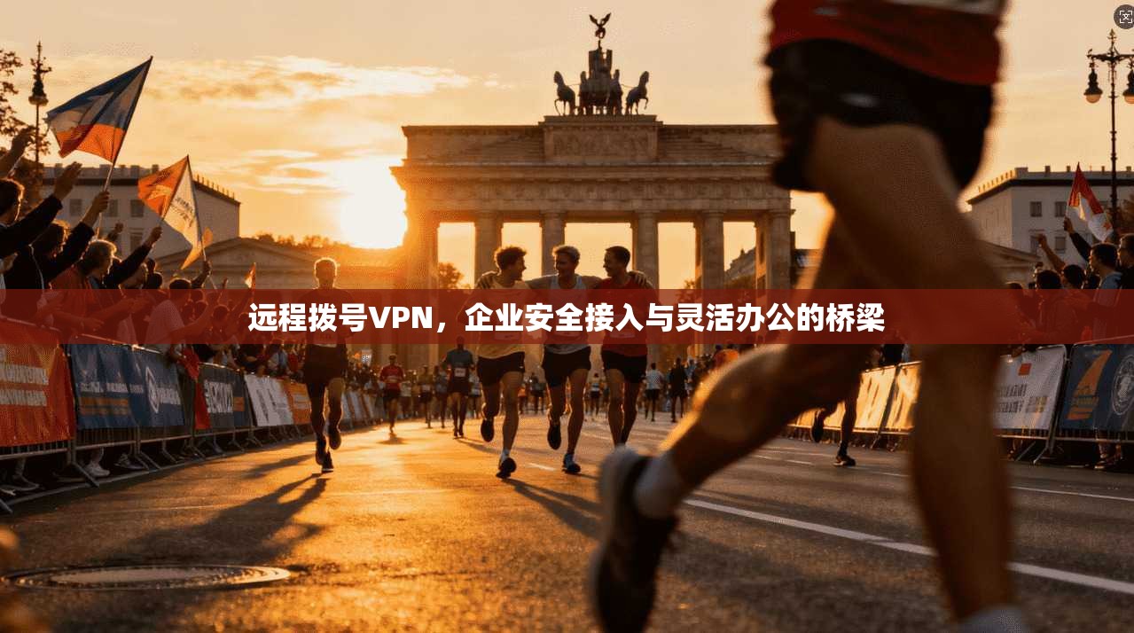 远程拨号VPN，企业安全接入与灵活办公的桥梁