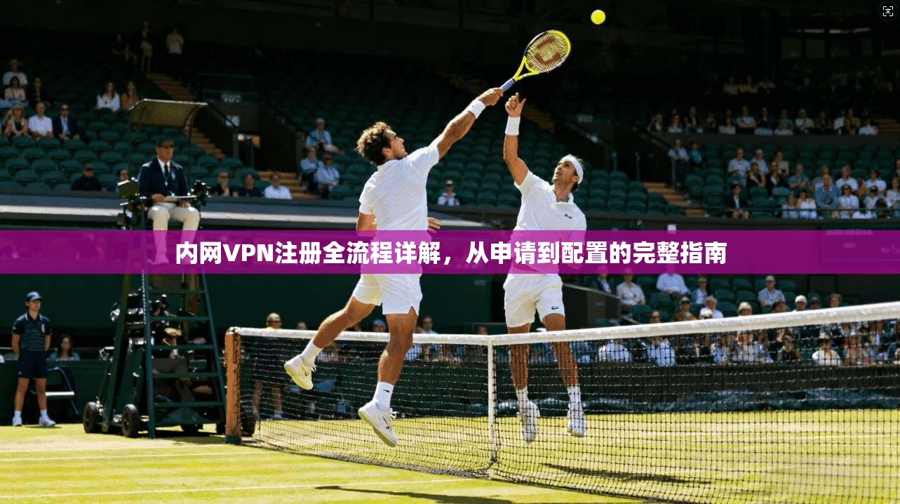 内网VPN注册全流程详解，从申请到配置的完整指南