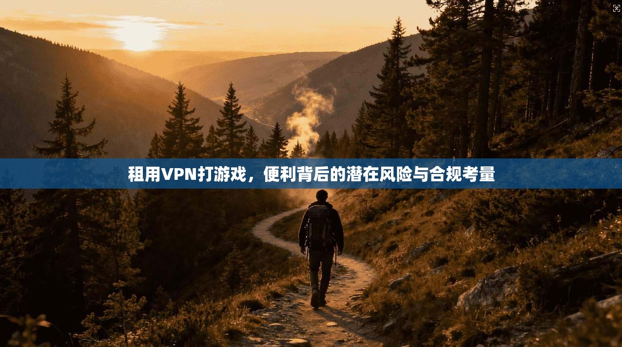 租用VPN打游戏，便利背后的潜在风险与合规考量