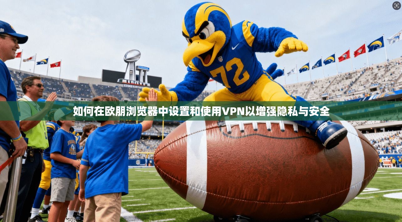 如何在欧朋浏览器中设置和使用VPN以增强隐私与安全